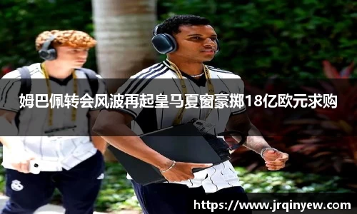 姆巴佩转会风波再起皇马夏窗豪掷18亿欧元求购
